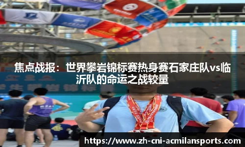 焦点战报：世界攀岩锦标赛热身赛石家庄队vs临沂队的命运之战较量