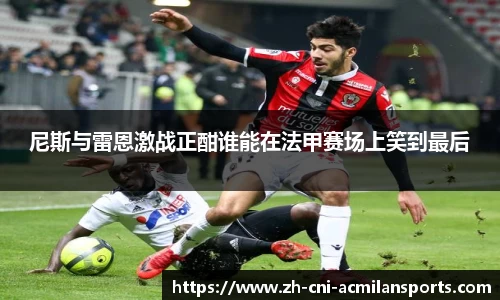 尼斯与雷恩激战正酣谁能在法甲赛场上笑到最后